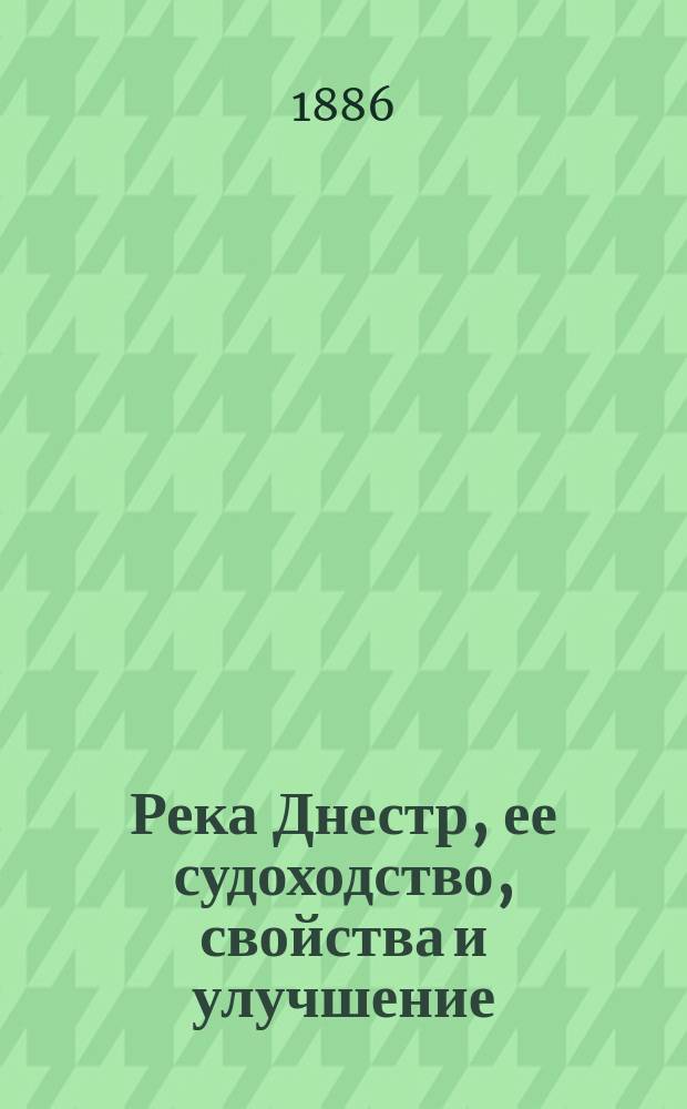 Река Днестр, ее судоходство, свойства и улучшение : (Пояснит. записка нач. работ по улучшению р. Днестра. н. с. инж. В.М. Лохтина к проекту улучшения Днестра)