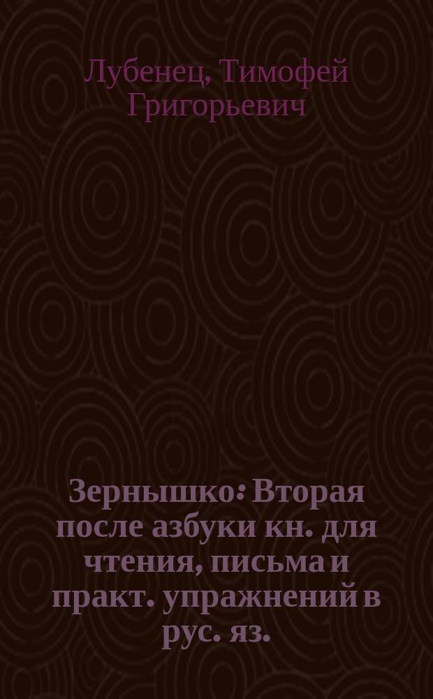 Зернышко : Вторая после азбуки кн. для чтения, письма и практ. упражнений в рус. яз. : (С прил. церк.-слав. грамоты). Год 2