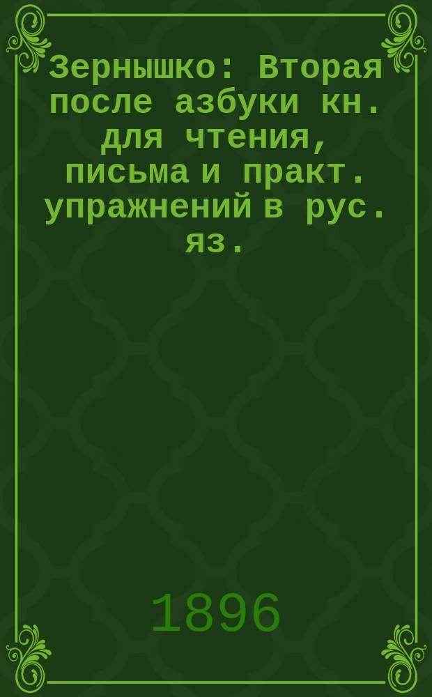 Зернышко : Вторая после азбуки кн. для чтения, письма и практ. упражнений в рус. яз. : (С прил. церк.-слав. грамоты). Год 2