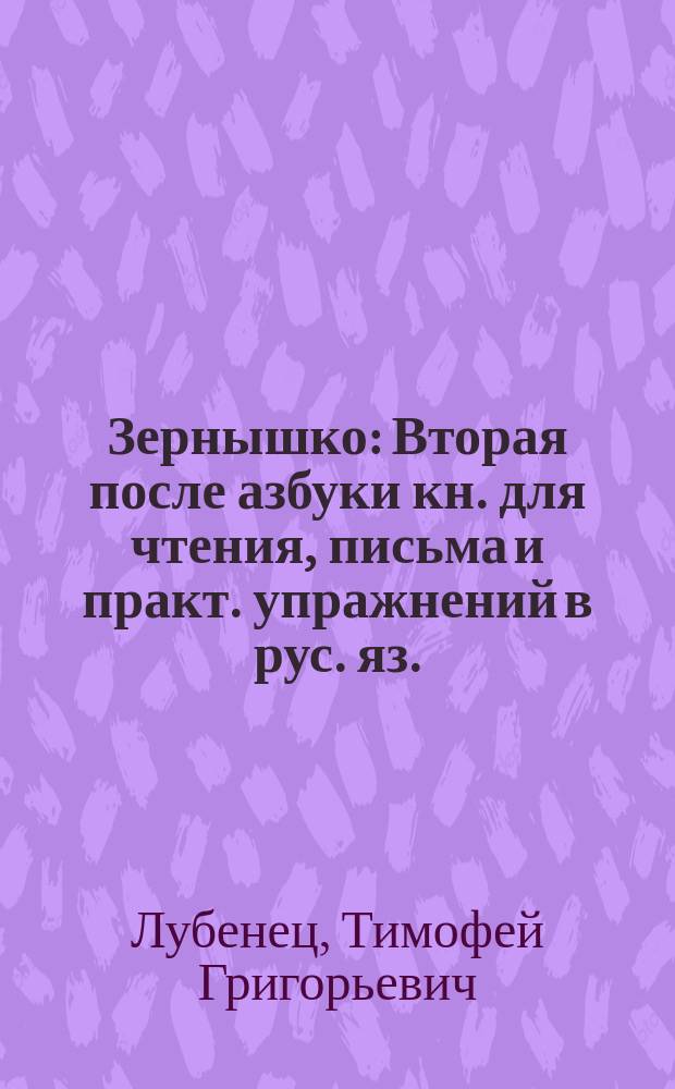 Зернышко : Вторая после азбуки кн. для чтения, письма и практ. упражнений в рус. яз. : (С прил. церк.-слав. грамоты). Год 2