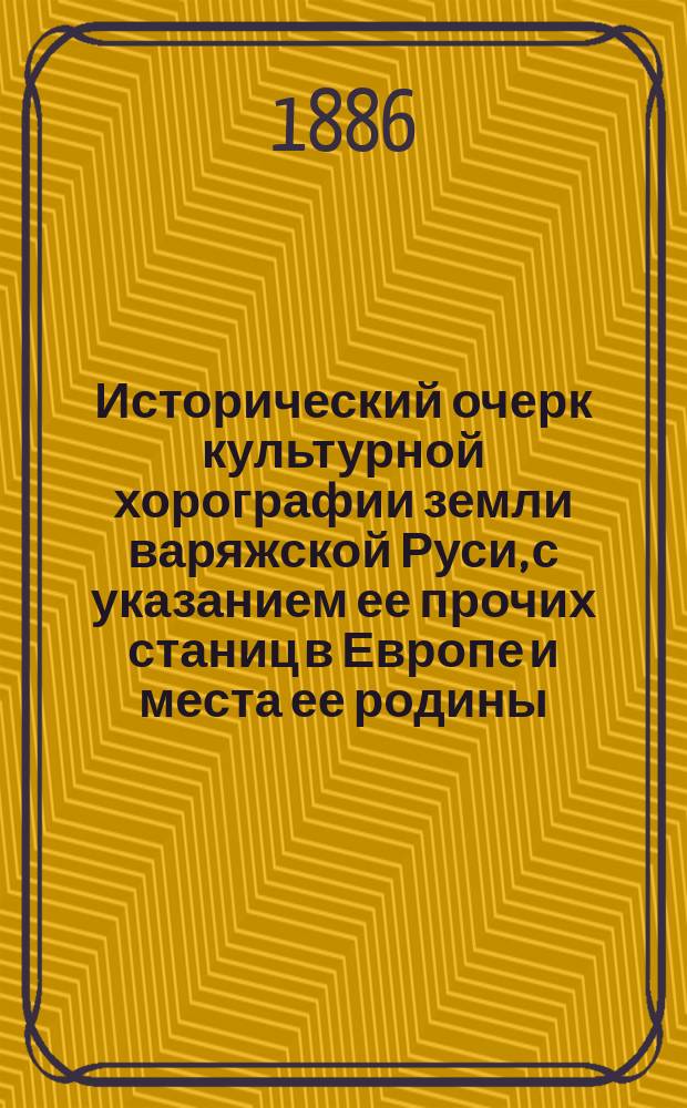 Исторический очерк культурной хорографии земли варяжской Руси, с указанием ее прочих станиц в Европе и места ее родины : С хорогр. карт