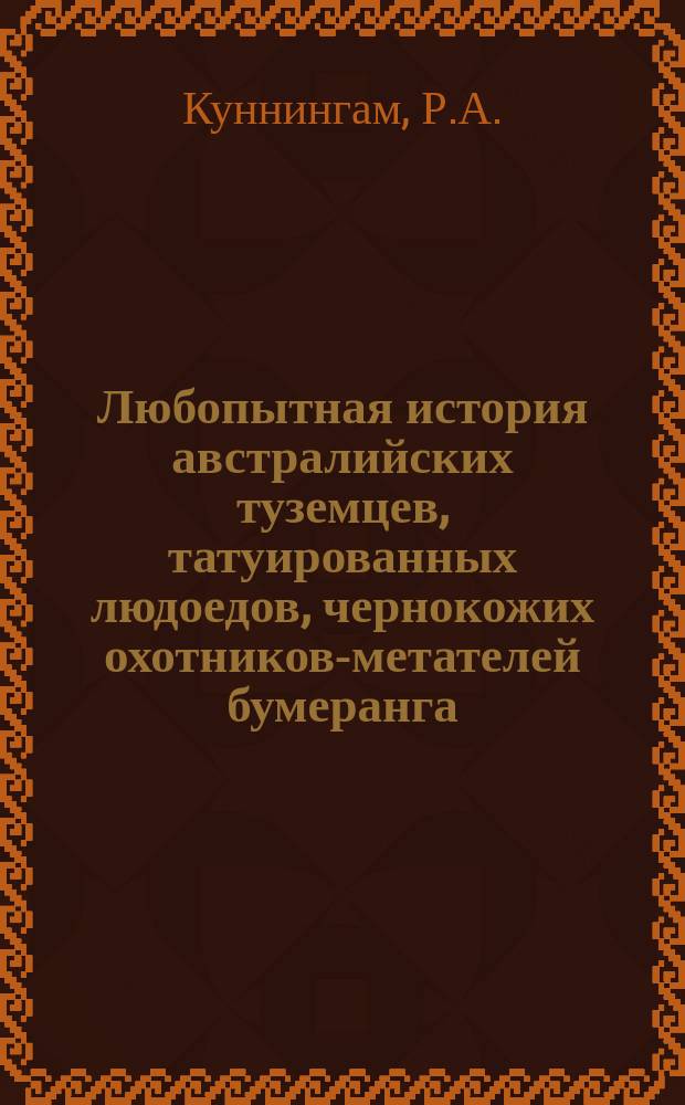 Любопытная история австралийских туземцев, татуированных людоедов, чернокожих охотников-метателей бумеранга : Мужчины и женщины, показываемые Р.А. Куннингамом, новейшим америк. барнумом