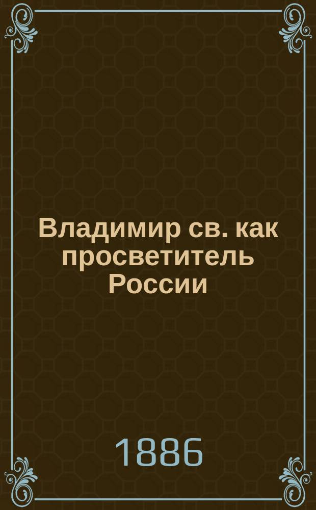 Владимир св. как просветитель России : Речь, произнес. на акте Киев. духов. акад. 26 окт. 1886 г. экстраорд. проф. В.Н. Малининым