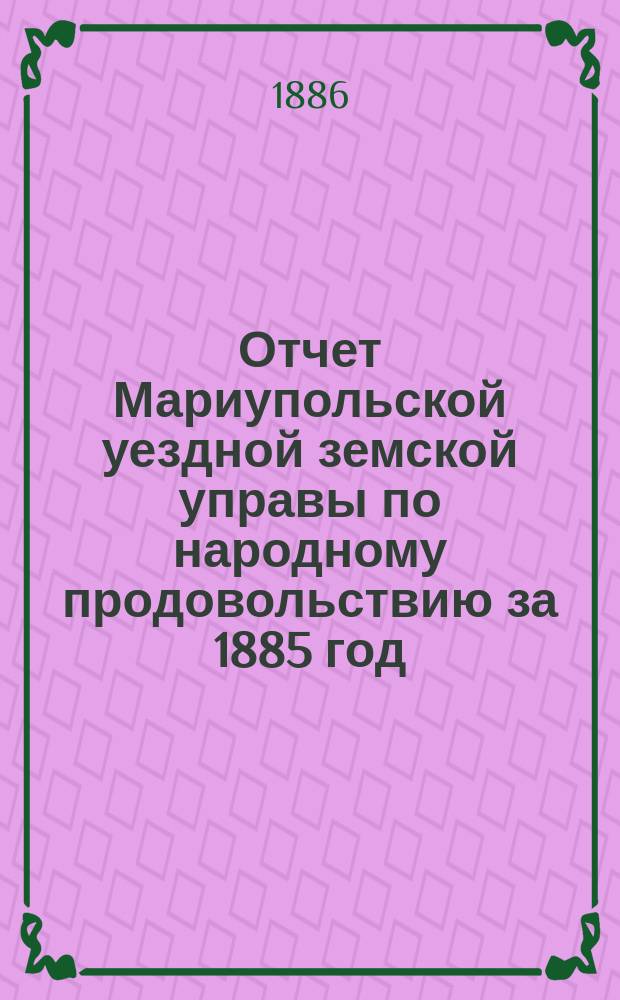 Отчет Мариупольской уездной земской управы по народному продовольствию за 1885 год