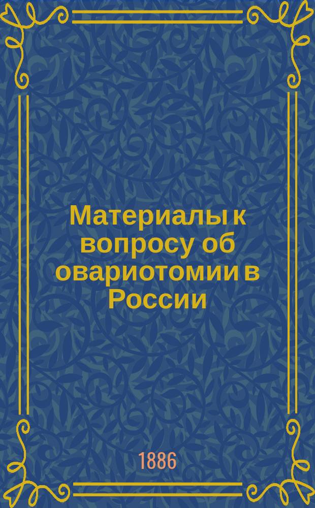 Материалы к вопросу об овариотомии в России : Ovariotomia completa : (Ист.-стат. очерк) : Дис. на степ. д-ра мед. В.А. Матвеева орд. Акуш.-гинекол. клиники проф. Славянского
