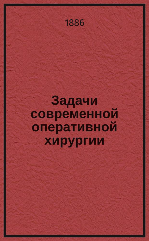 Задачи современной оперативной хирургии : Вступ. лекция проф. Ун-та св. Владимира П.И. Морозова, чит. 19 сент. 1886 г
