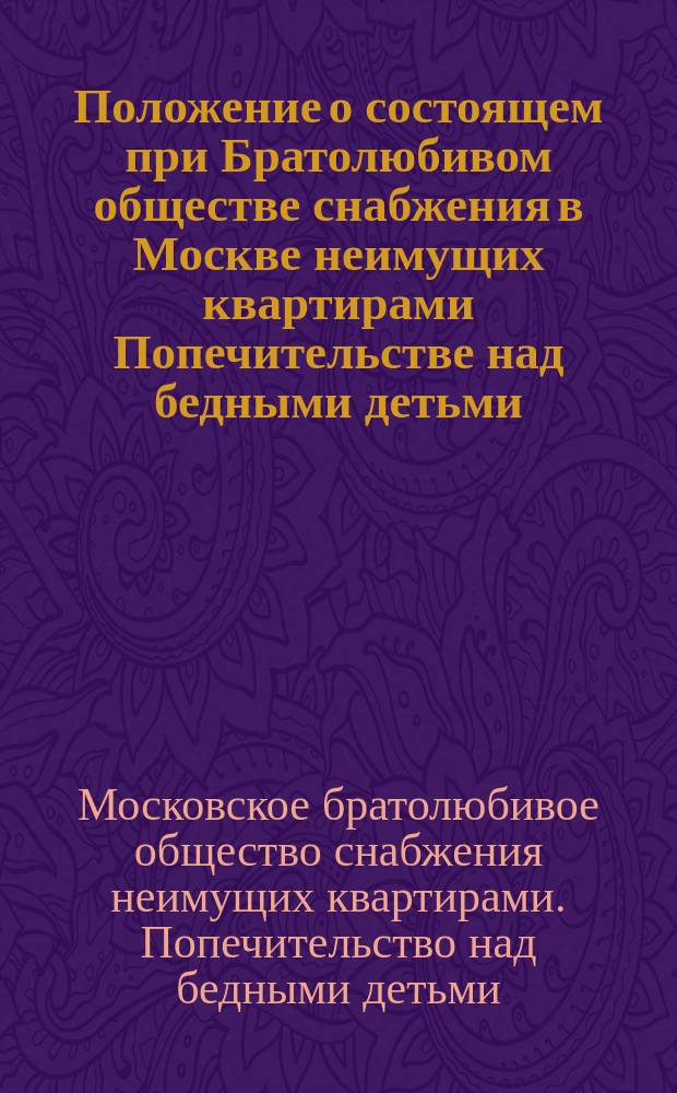 Положение о состоящем при Братолюбивом обществе снабжения в Москве неимущих квартирами Попечительстве над бедными детьми : Утв. 10/30 нояб. 1885 г