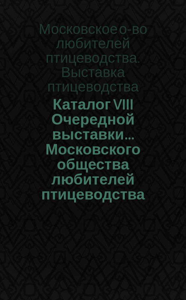 Каталог VIII Очередной выставки... Московского общества любителей птицеводства