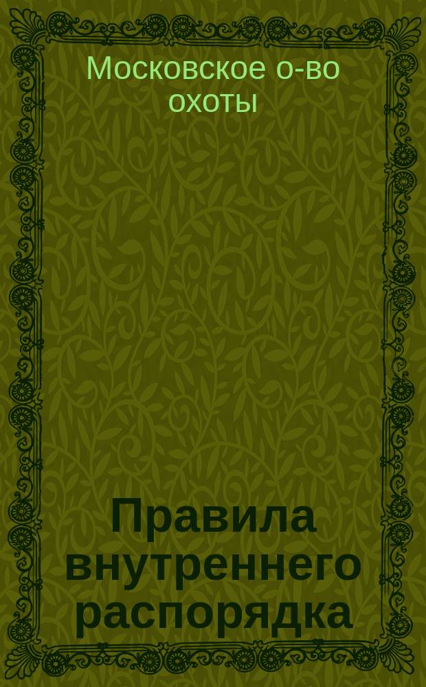 Правила внутреннего распорядка / Моск. о-во охоты; Правила обращения с оружием; Правила общественных облавных охот; Правила общественных охот с гончими; Правила охоты по перу / Моск. о-во охоты