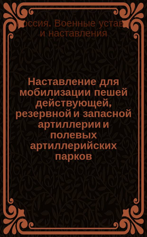 Наставление для мобилизации пешей действующей, резервной и запасной артиллерии и полевых артиллерийских парков