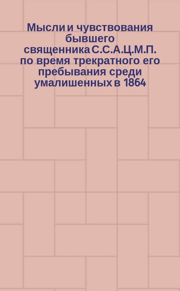 Мысли и чувствования бывшего священника С.С.А.Ц.М.П. по время трекратного его пребывания среди умалишенных в 1864, 1866 и 1868 гг. : Стихи
