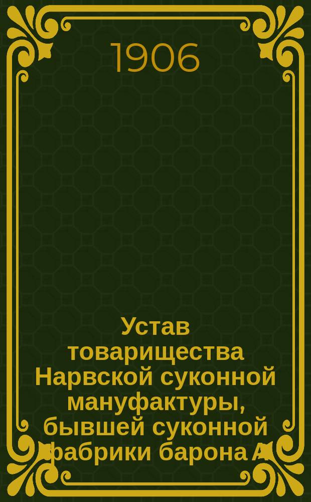 Устав товарищества Нарвской суконной мануфактуры, бывшей суконной фабрики барона А.Л. Штиглица : Утв. 13 июня 1880 г. : С изм. и доп.