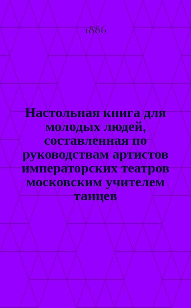 Настольная книга для молодых людей, составленная по руководствам артистов императорских театров московским учителем танцев