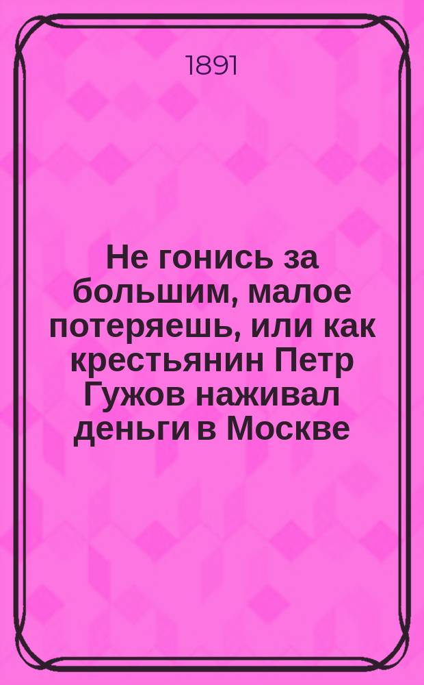 Не гонись за большим, малое потеряешь, или как крестьянин Петр Гужов наживал деньги в Москве : Рассказ