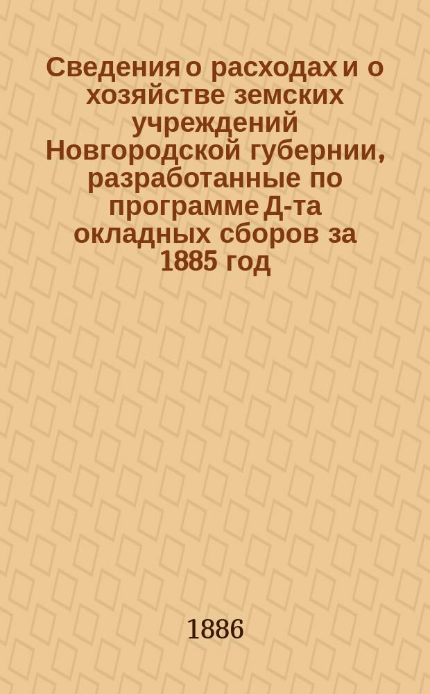 Сведения о расходах и о хозяйстве земских учреждений Новгородской губернии, разработанные по программе Д-та окладных сборов за 1885 год