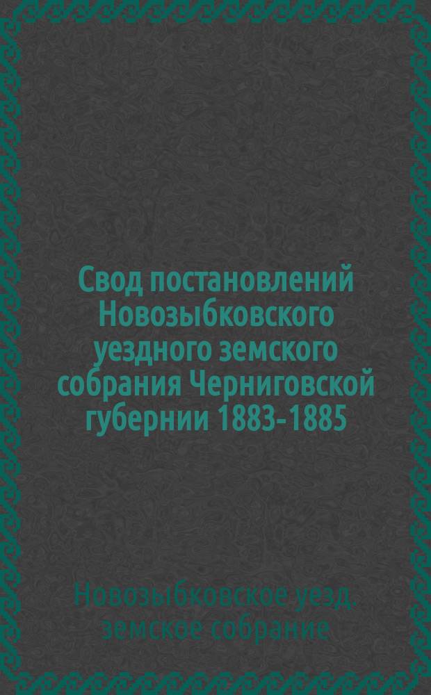 Свод постановлений Новозыбковского уездного земского собрания Черниговской губернии 1883-1885
