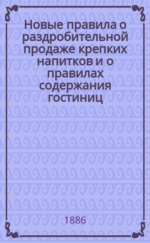 Новые правила о раздробительной продаже крепких напитков и о правилах содержания гостиниц, меблированных комнат, трактиров, харчевен, штофных лавок..., а также и овощных лавок с правом продажи закусок и завтраков : Сост. на основании приговора Моск. гор. думы. (Заседания 2, 8, 11, 15, 23 окт. 1885 г.)