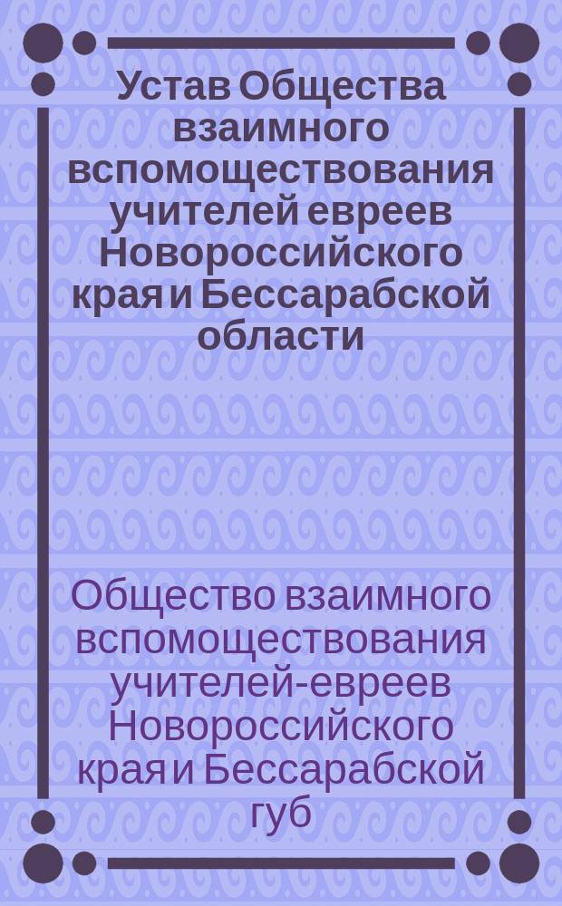 Устав Общества взаимного вспомоществования учителей евреев Новороссийского края и Бессарабской области : Утв. 7 сент. 1866 г