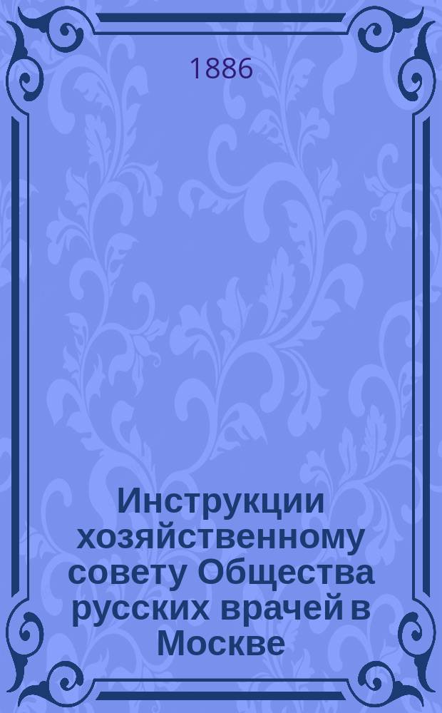 Инструкции хозяйственному совету Общества русских врачей в Москве : Сост. на основании примеч. 2 к § 4 Устава О-ва рус. врачей в Москве 1874 г