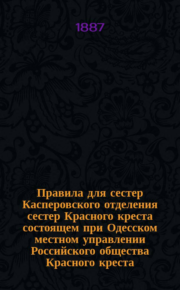 Правила для сестер Касперовского отделения сестер Красного креста состоящем при Одесском местном управлении Российского общества Красного креста, наход. при Одес. гор. больнице : Утв. 15 февр. 1886 г.