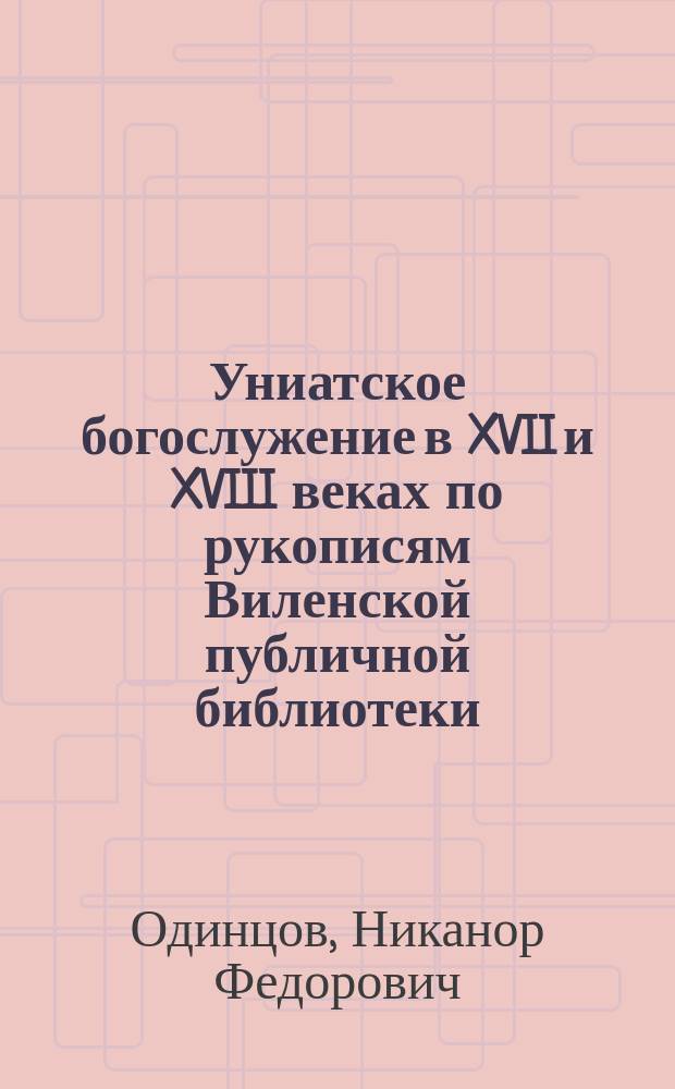 Униатское богослужение в XVII и XVIII веках по рукописям Виленской публичной библиотеки : Исслед. Н.Ф. Одинцова