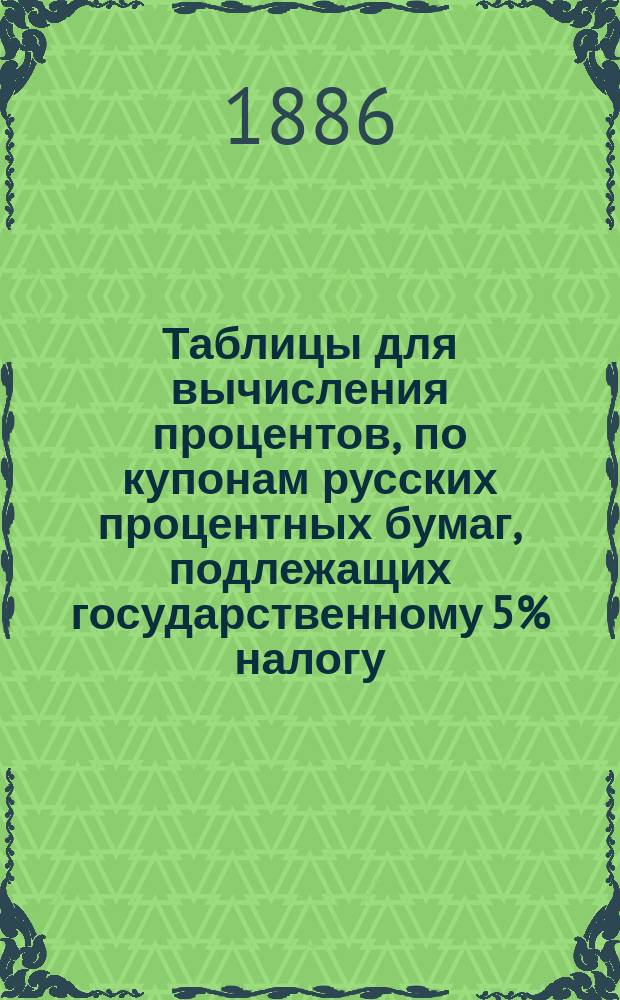 Таблицы для вычисления процентов, по купонам русских процентных бумаг, подлежащих государственному 5% налогу