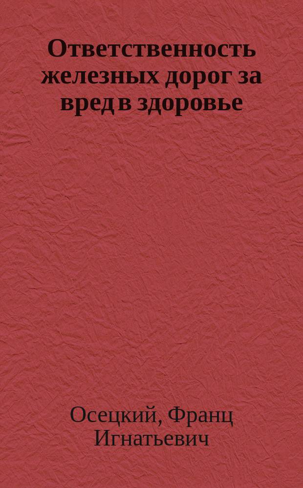 Ответственность железных дорог за вред в здоровье (по ст. 683 т. X ч. 1 (продолж. 1879 г.) и Общему уставу российских железных дорог 12 июня 1885 года) : Докл., чит. 29 марта 1886 г. в Гражд. отд-нии Спб. юрид. о-ва д. чл. О-ва Ф.И. Осецким
