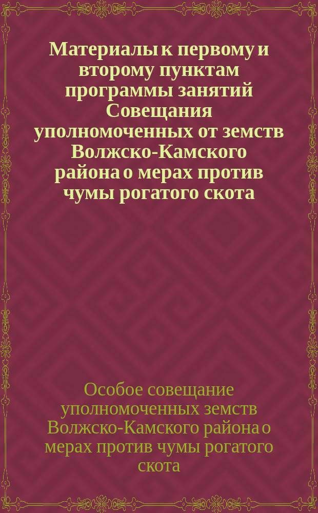 Материалы к первому и второму пунктам программы занятий Совещания уполномоченных от земств Волжско-Камского района о мерах против чумы рогатого скота. 1 2, О необходимости принятия однообразных мер против чумы на рогатом скоте во всех губерниях Волжско-Камского района. О мерах убивания зачумленного скота как наиболее достигающей цели прекращения чумной эпизоотии и о применении этой меры на практике согласно закону 3 июня 1879 года