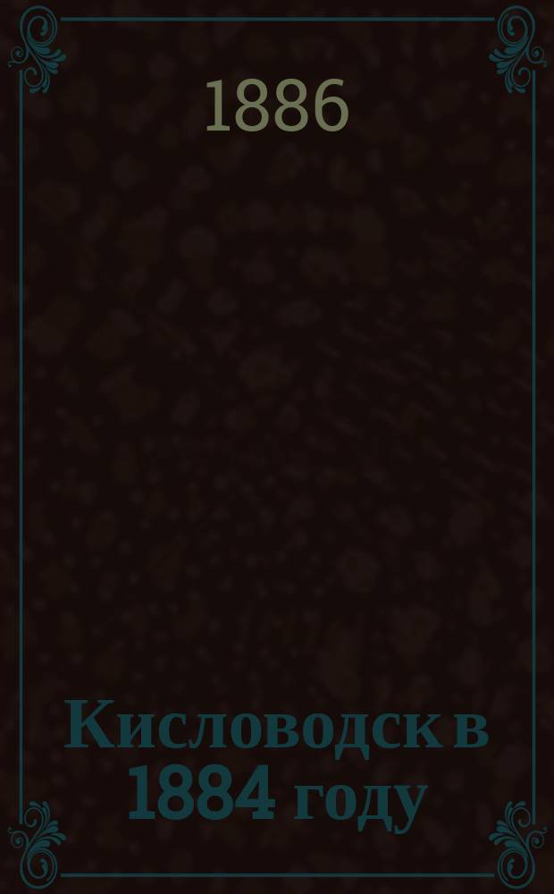 Кисловодск в 1884 году : Сообщ. д-ра Е.В. Павлова