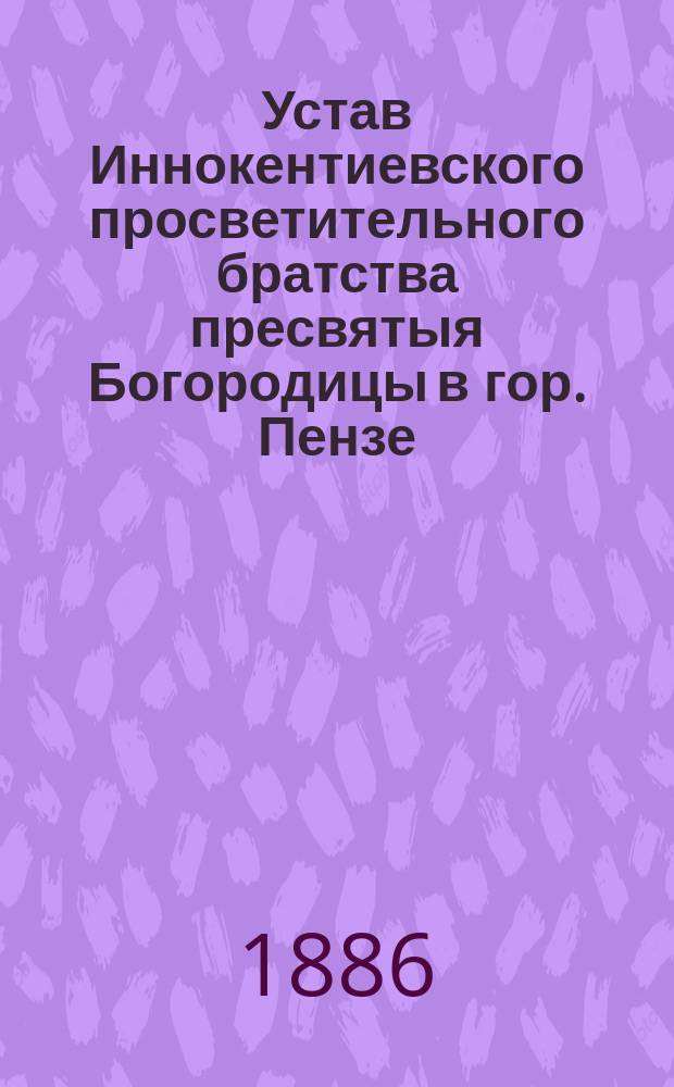 Устав Иннокентиевского просветительного братства пресвятыя Богородицы в гор. Пензе, при кафедральном соборе : Утв. 4 дек. 1885 г.
