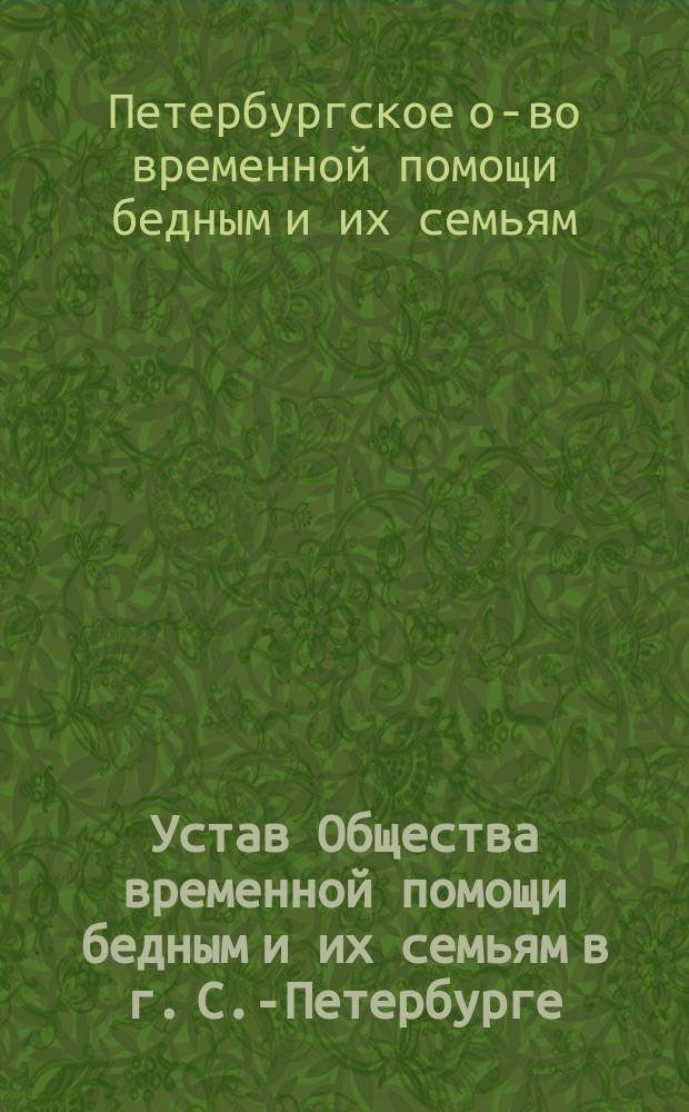 Устав Общества временной помощи бедным и их семьям в г. С.-Петербурге : Утв. 7 авг. 1886 г