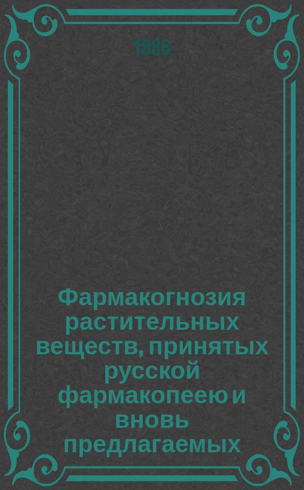 Фармакогнозия растительных веществ, принятых русской фармакопеею и вновь предлагаемых, с изложением основ врачебного их значения : Лекции орд. проф. Казан. ун-та докт. мед. Валериана Подвысоцкого, бывшего ассист. Фармакол. ин-та Дерпт. ун-та