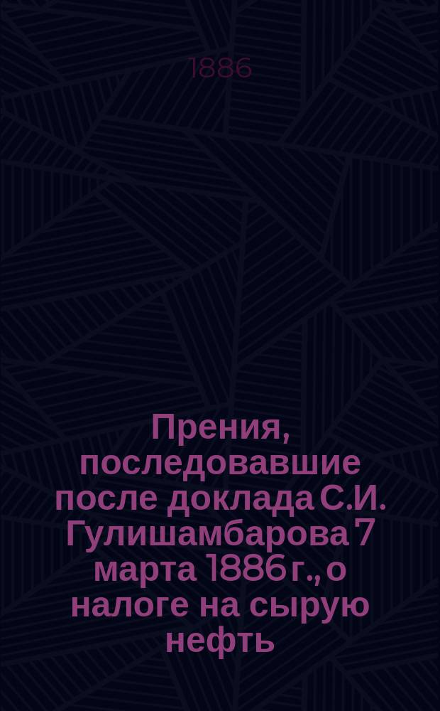 Прения, последовавшие после доклада С.И. Гулишамбарова 7 марта 1886 г., о налоге на сырую нефть