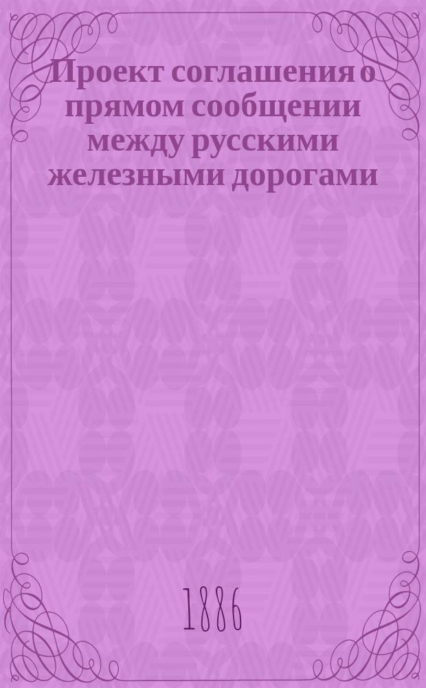 Проект соглашения о прямом сообщении между русскими железными дорогами : (По исправлениям Тариф. комис. при М-ве пут. сообщ.) : С прил.
