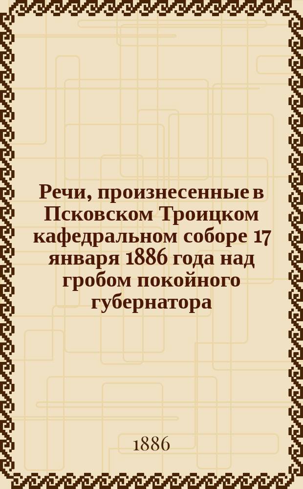 Речи, произнесенные в Псковском Троицком кафедральном соборе 17 января 1886 года над гробом покойного губернатора, тайного советника Михаила Борисовича Прутченко