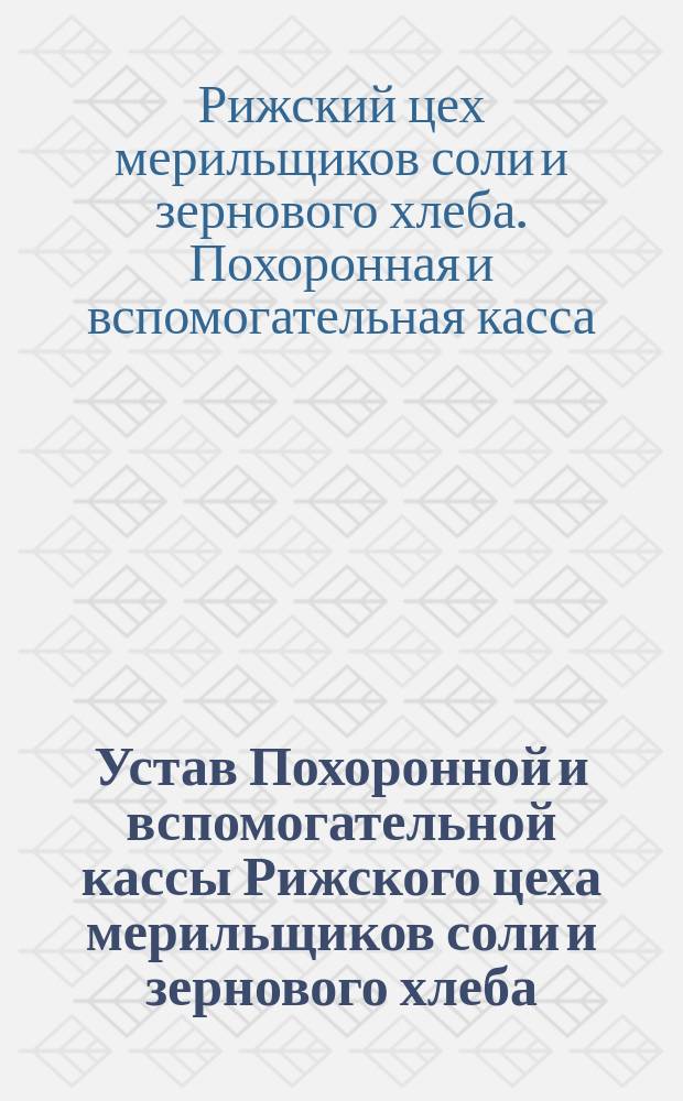 Устав Похоронной и вспомогательной кассы Рижского цеха мерильщиков соли и зернового хлеба : Утв. 8 февр. 1886 г.