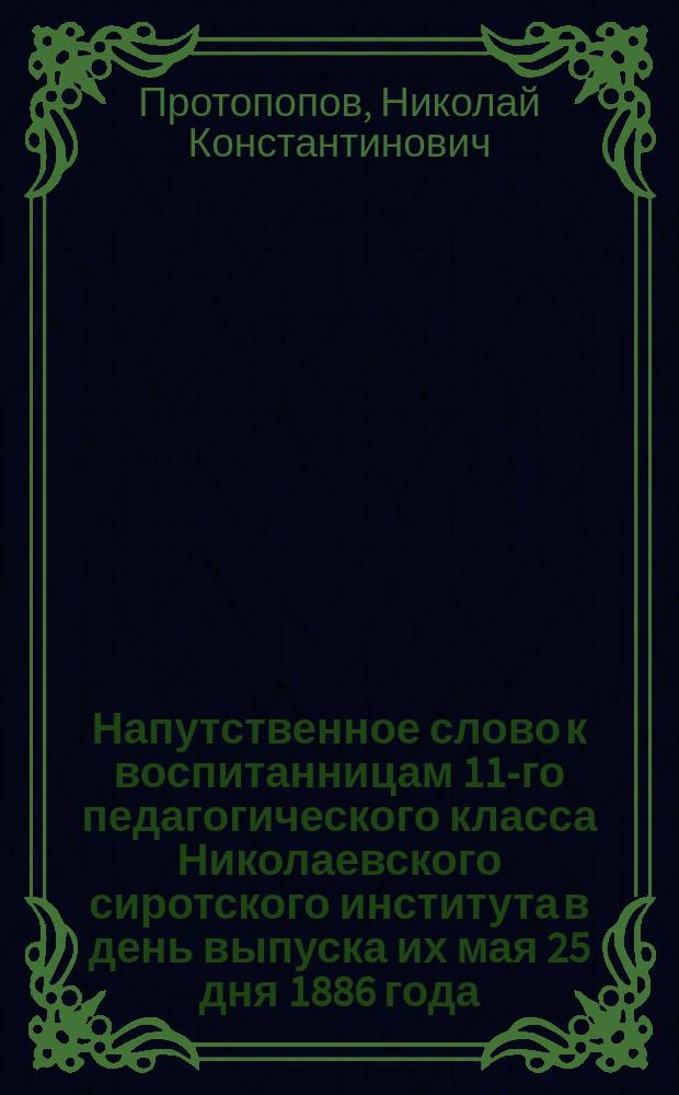 Напутственное слово к воспитанницам 11-го педагогического класса Николаевского сиротского института в день выпуска их мая 25 дня 1886 года
