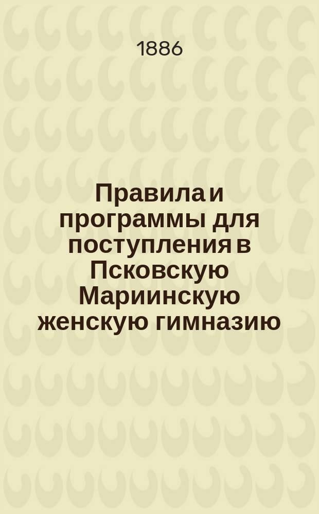 Правила и программы для поступления в Псковскую Мариинскую женскую гимназию