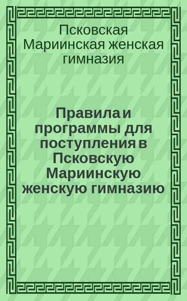 Правила и программы для поступления в Псковскую Мариинскую женскую гимназию