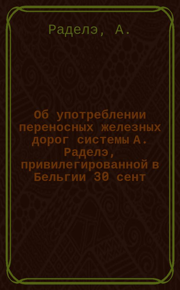 Об употреблении переносных железных дорог [системы А. Раделэ, привилегированной в Бельгии 30 сент. 1884 г. за № 66, 306 В]