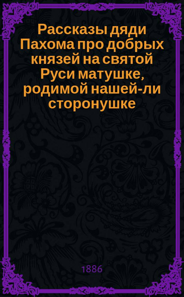 Рассказы дяди Пахома про добрых князей на святой Руси матушке, родимой нашей-ли сторонушке, как правили землей, да жили меж собой : Ист. повесть