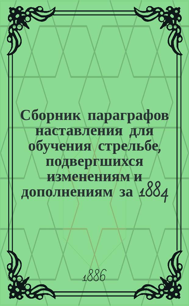 Сборник параграфов наставления для обучения стрельбе, подвергшихся изменениям и дополнениям за 1884, 1885 и 1886 годы