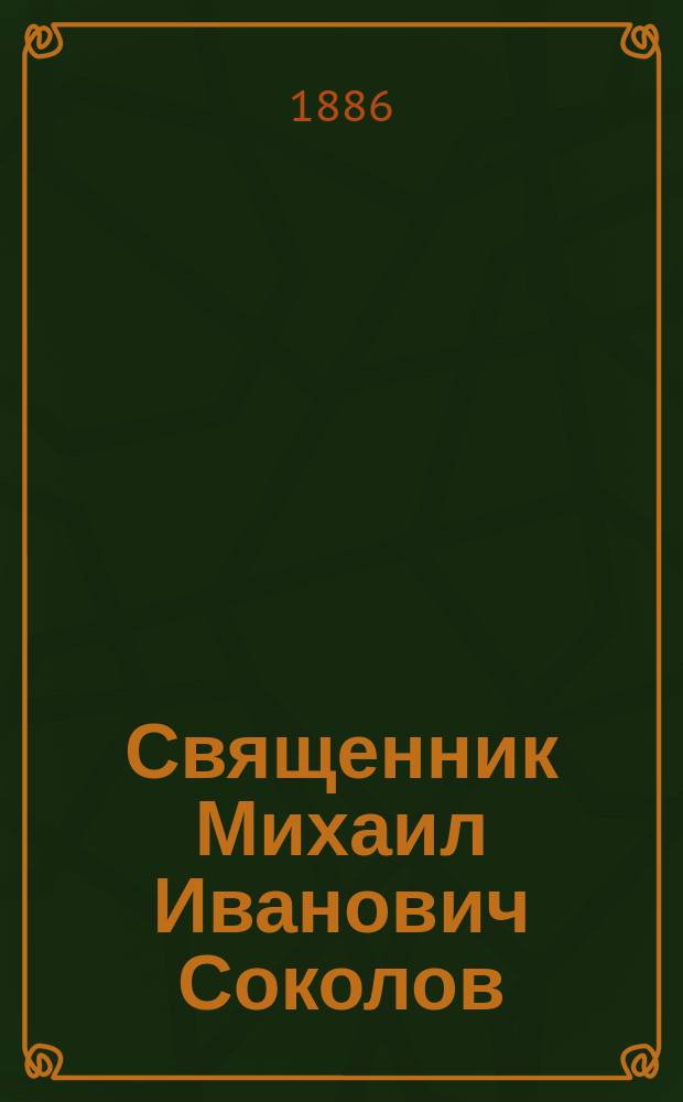 Священник Михаил Иванович Соколов : Некролог. [Речи, сказанные при погребении