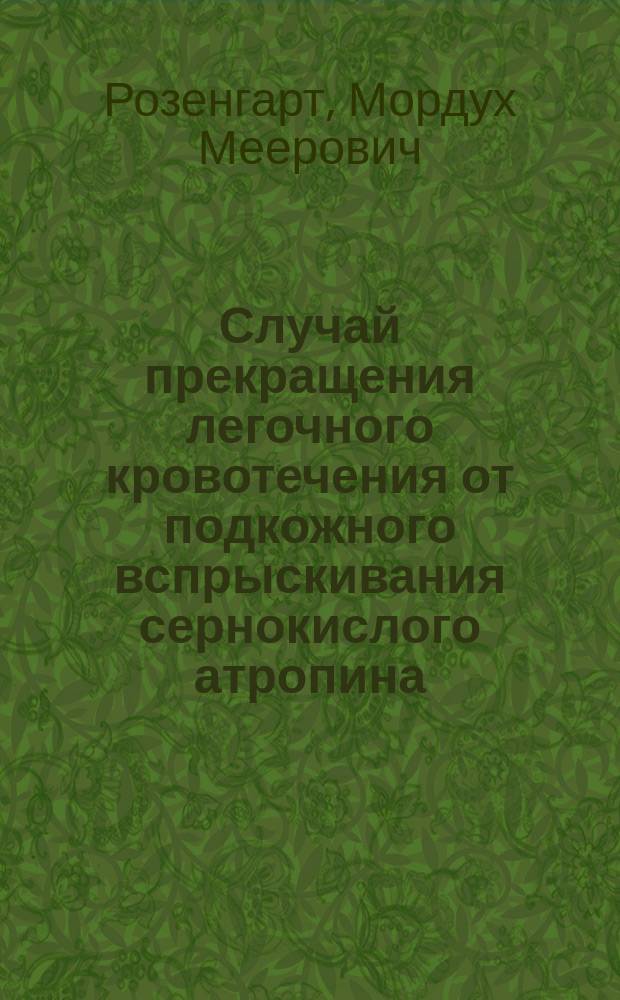 Случай прекращения легочного кровотечения от подкожного вспрыскивания сернокислого атропина; Случай овариотомии с исходом в выздоровление / Соч. М. Розенгарта