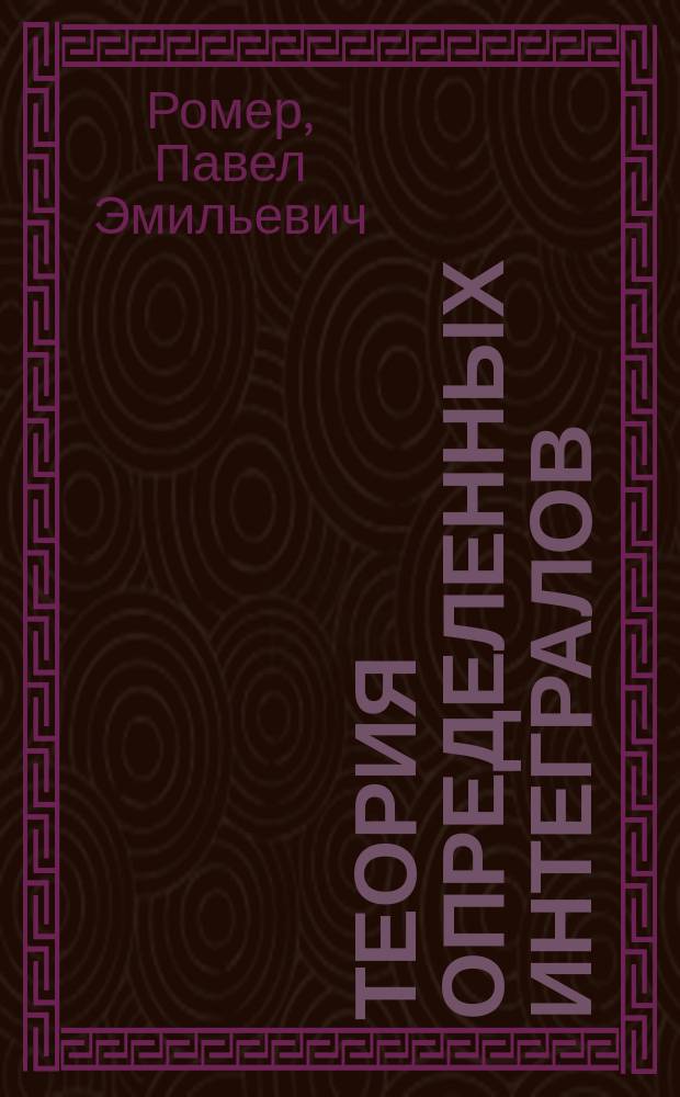 Теория определенных интегралов : Лекции заслуж. орд. проф. Ун-та св. Владимира П.Э. Ромера