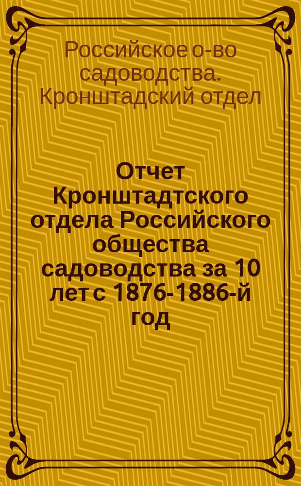 Отчет Кронштадтского отдела Российского общества садоводства за 10 лет с 1876-1886-й год