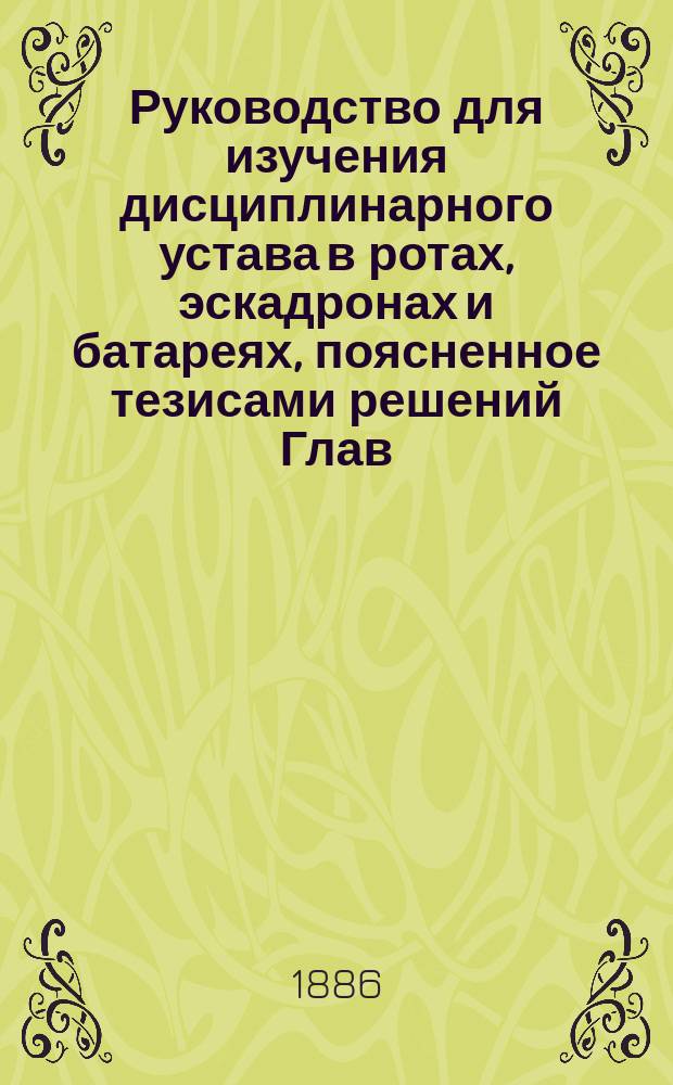 Руководство для изучения дисциплинарного устава в ротах, эскадронах и батареях, поясненное тезисами решений Глав. воен. суда, приказами по Воен. ведомству, циркулярами, уставами и другими официальными изданиями