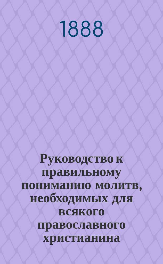 Руководство к правильному пониманию молитв, необходимых для всякого православного христианина : С прил. крат. месяцеслова и пасхалии на 20 лет