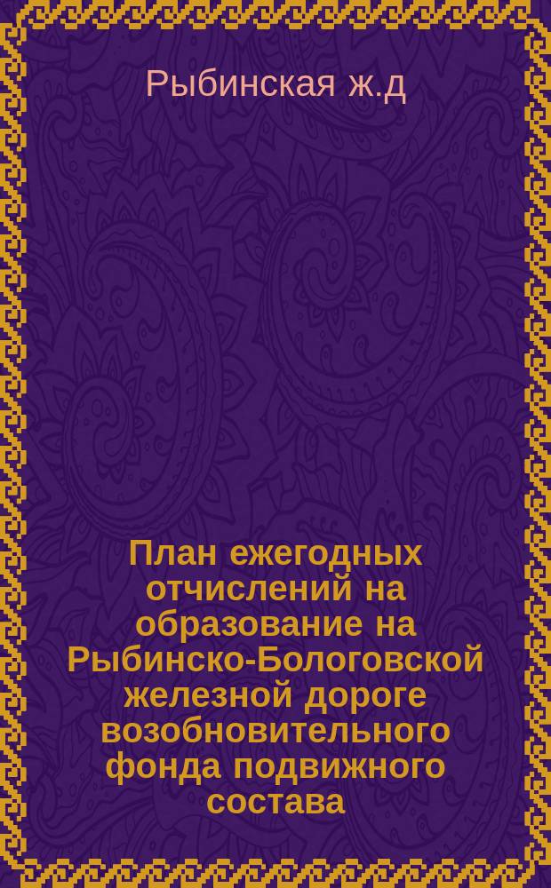 План ежегодных отчислений на образование на Рыбинско-Бологовской железной дороге возобновительного фонда подвижного состава