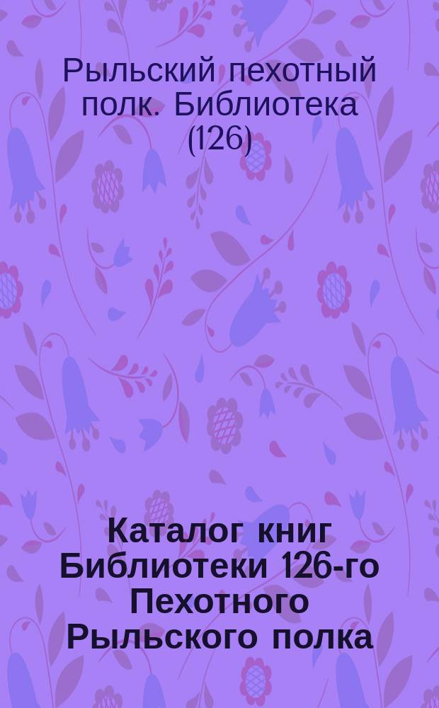 Каталог книг Библиотеки 126-го Пехотного Рыльского полка : 24 июня 1886 г